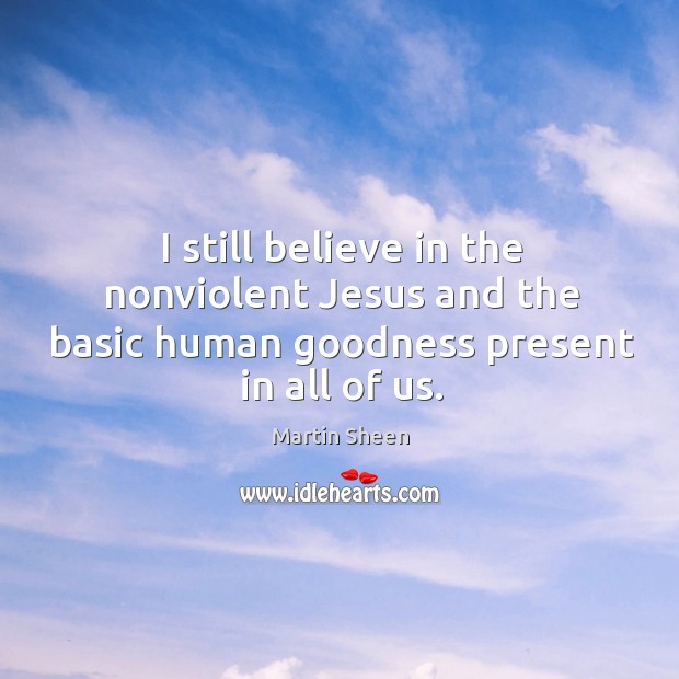 I still believe in the nonviolent jesus and the basic human goodness present in all of us. Martin Sheen Picture Quote