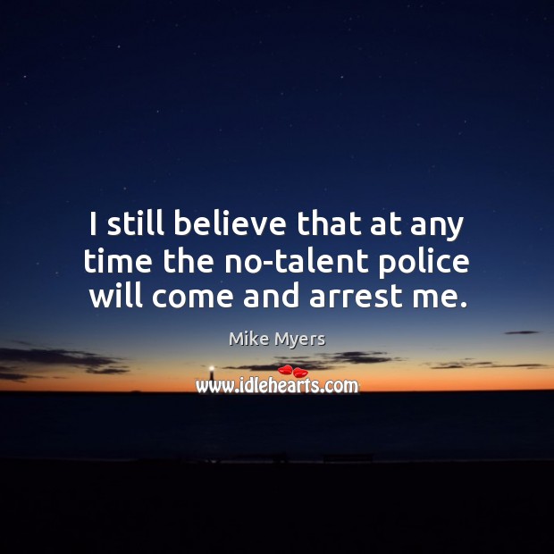 I still believe that at any time the no-talent police will come and arrest me. Mike Myers Picture Quote