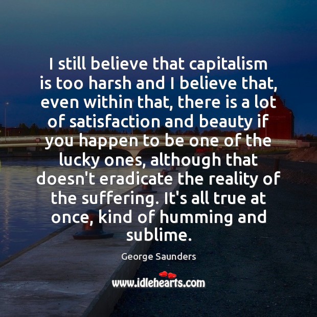 I still believe that capitalism is too harsh and I believe that, George Saunders Picture Quote
