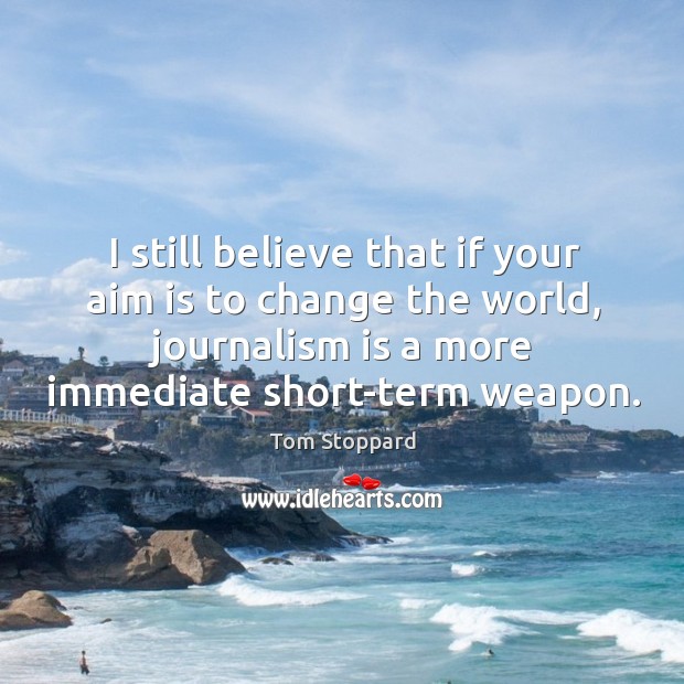 I still believe that if your aim is to change the world, journalism is a more immediate short-term weapon. Image