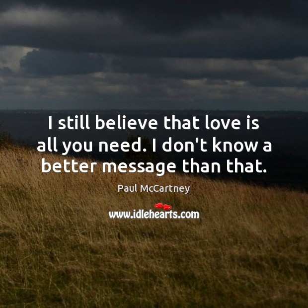 I still believe that love is all you need. I don’t know a better message than that. Image