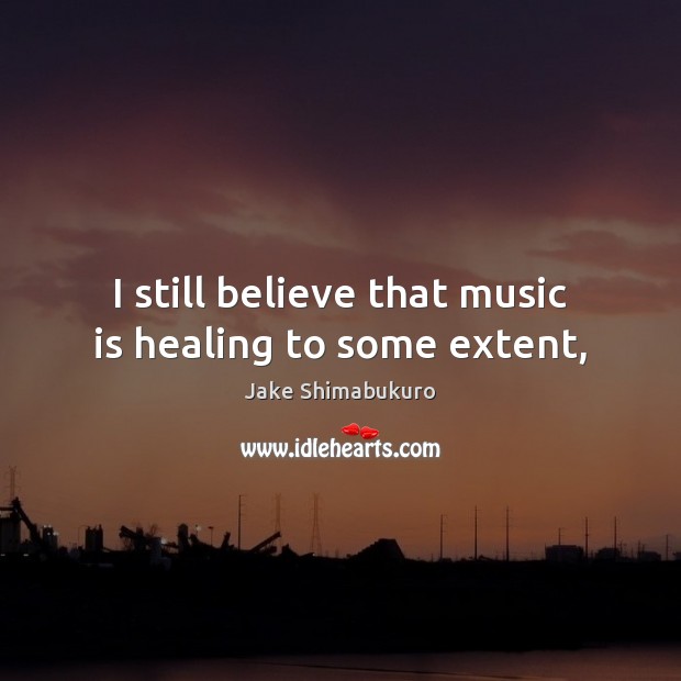 I still believe that music is healing to some extent, 