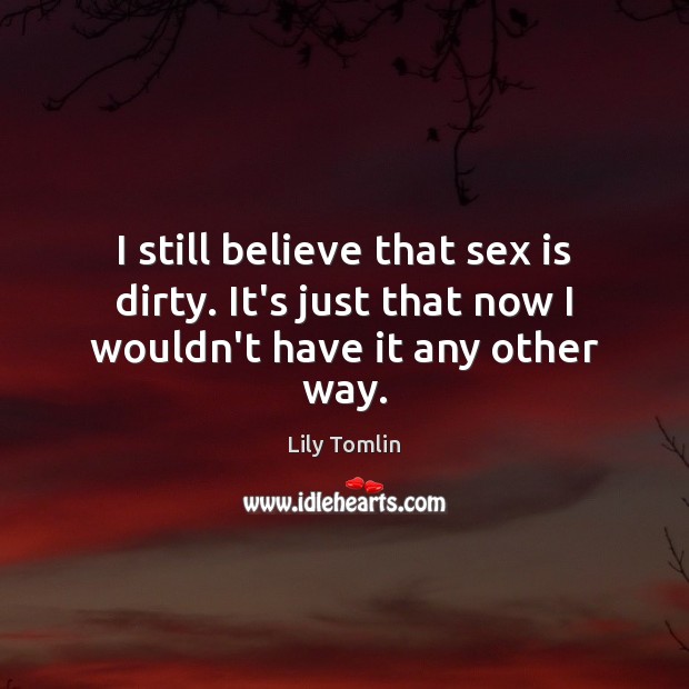 I still believe that sex is dirty. It’s just that now I wouldn’t have it any other way. Lily Tomlin Picture Quote
