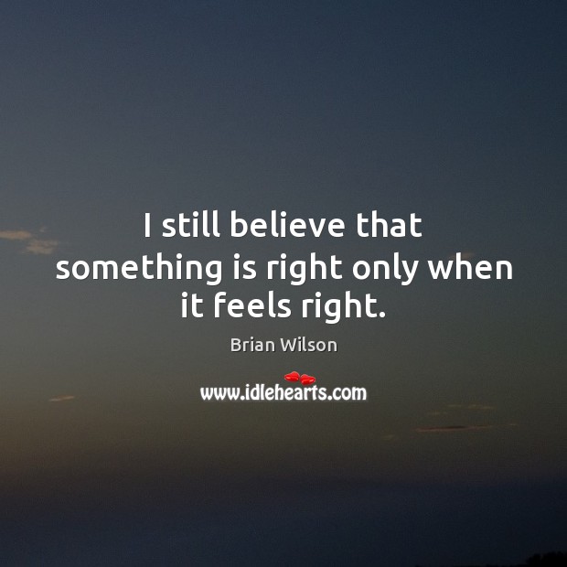 I still believe that something is right only when it feels right. Brian Wilson Picture Quote