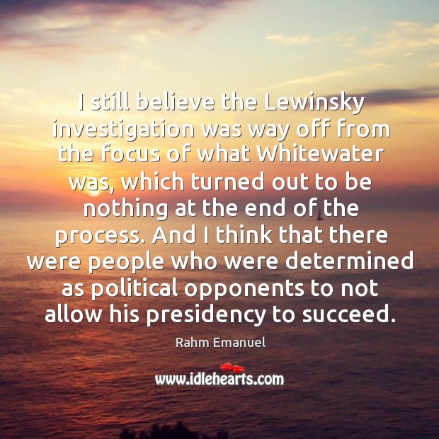 I still believe the lewinsky investigation was way off from the focus of what whitewater was Rahm Emanuel Picture Quote