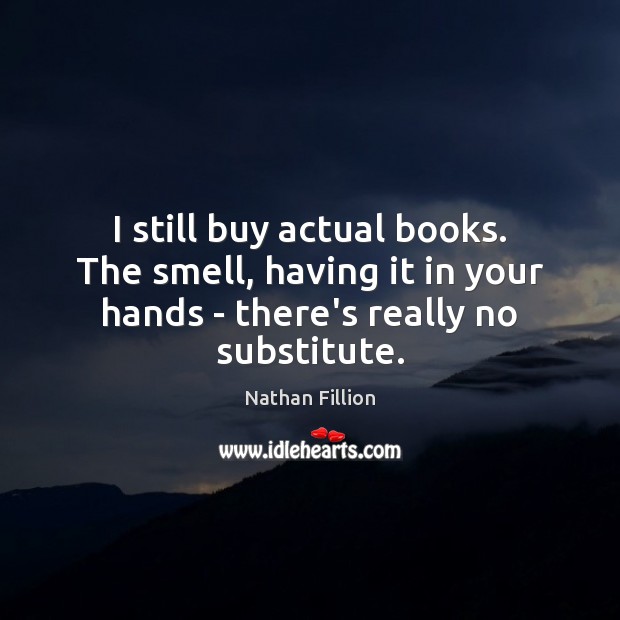 I still buy actual books. The smell, having it in your hands Nathan Fillion Picture Quote