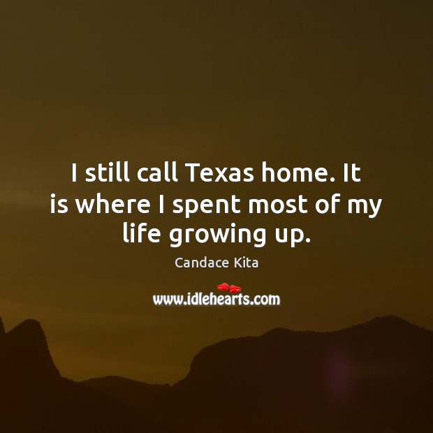 I still call Texas home. It is where I spent most of my life growing up. Image
