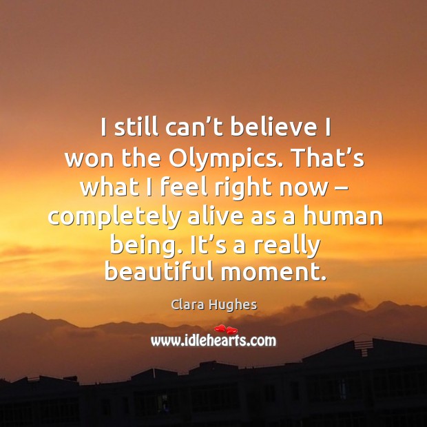 I still can’t believe I won the olympics. That’s what I feel right now – completely alive as a human being. Image