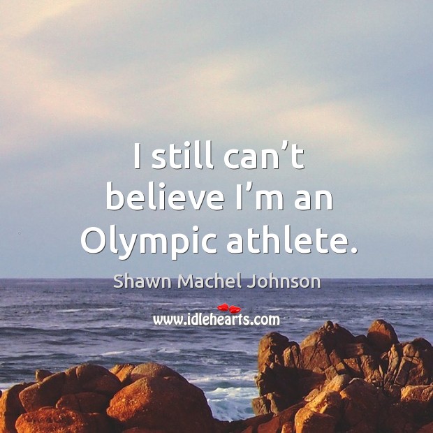 I still can’t believe I’m an olympic athlete. Shawn Machel Johnson Picture Quote