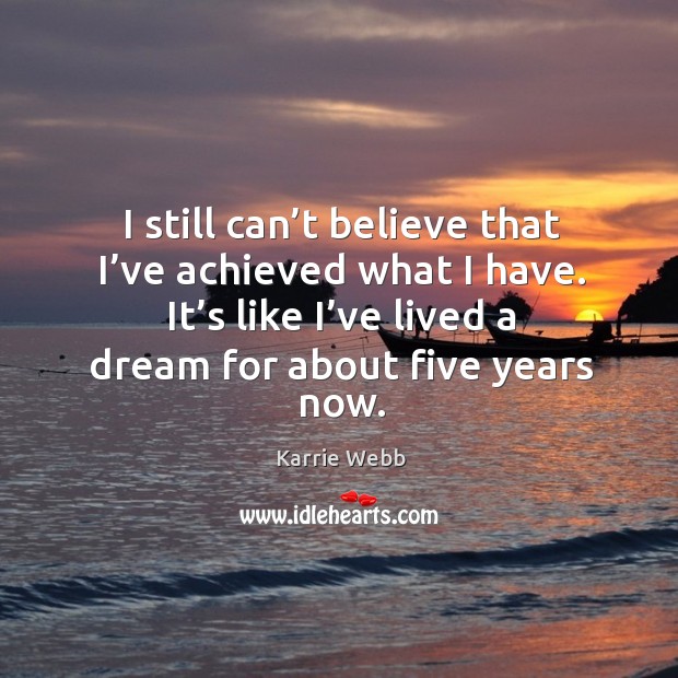 I still can’t believe that I’ve achieved what I have. It’s like I’ve lived a dream for about five years now. Karrie Webb Picture Quote