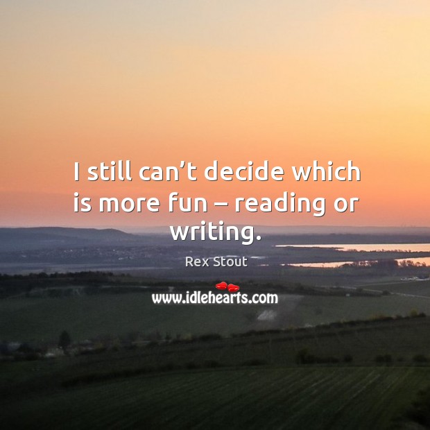 I still can’t decide which is more fun – reading or writing. Rex Stout Picture Quote