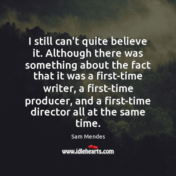 I still can’t quite believe it. Although there was something about the Sam Mendes Picture Quote