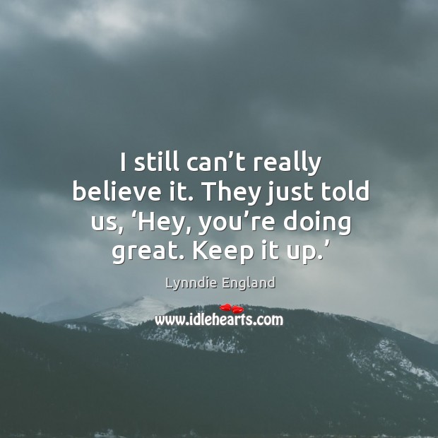 I still can’t really believe it. They just told us, ‘hey, you’re doing great. Keep it up.’ Lynndie England Picture Quote