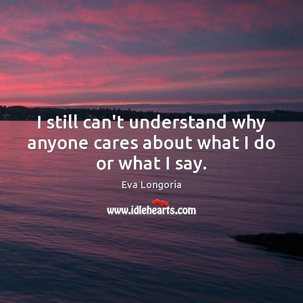 I still can’t understand why anyone cares about what I do or what I say. Image