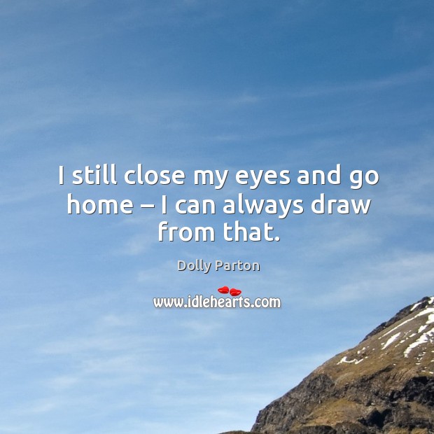 I still close my eyes and go home – I can always draw from that. Dolly Parton Picture Quote