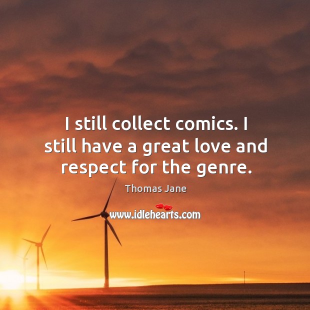 I still collect comics. I still have a great love and respect for the genre. Image
