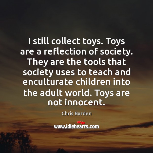 I still collect toys. Toys are a reflection of society. They are Image