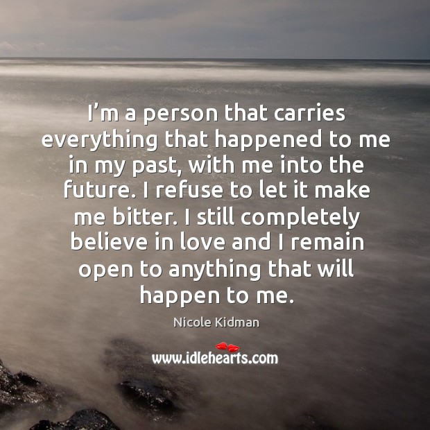 I still completely believe in love and I remain open to anything that will happen to me. 