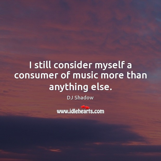 I still consider myself a consumer of music more than anything else. DJ Shadow Picture Quote