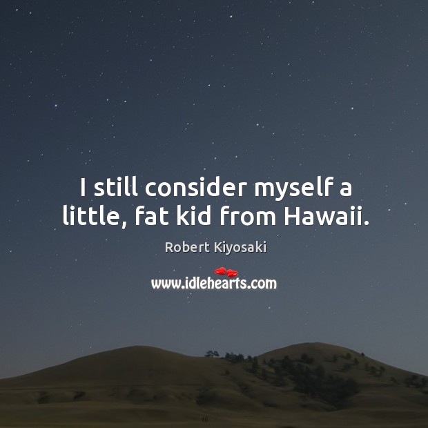 I still consider myself a little, fat kid from hawaii. Robert Kiyosaki Picture Quote