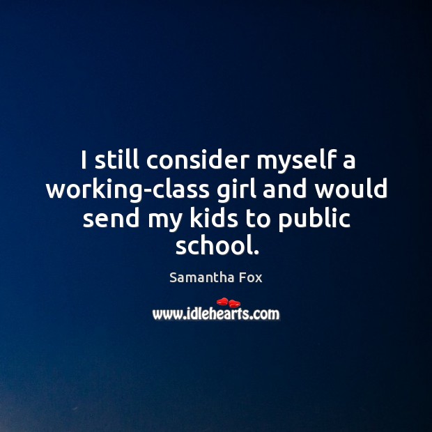 I still consider myself a working-class girl and would send my kids to public school. Samantha Fox Picture Quote