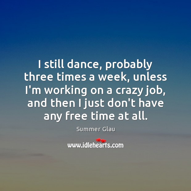 I still dance, probably three times a week, unless I’m working on Image