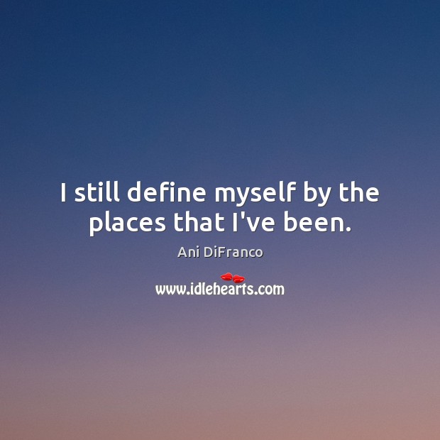 I still define myself by the places that I’ve been. Ani DiFranco Picture Quote
