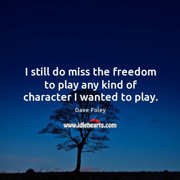 I still do miss the freedom to play any kind of character I wanted to play. Dave Foley Picture Quote