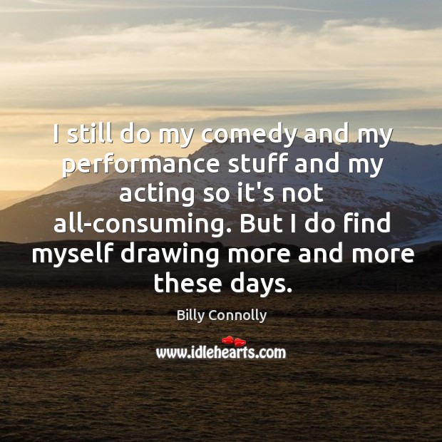 I still do my comedy and my performance stuff and my acting Billy Connolly Picture Quote