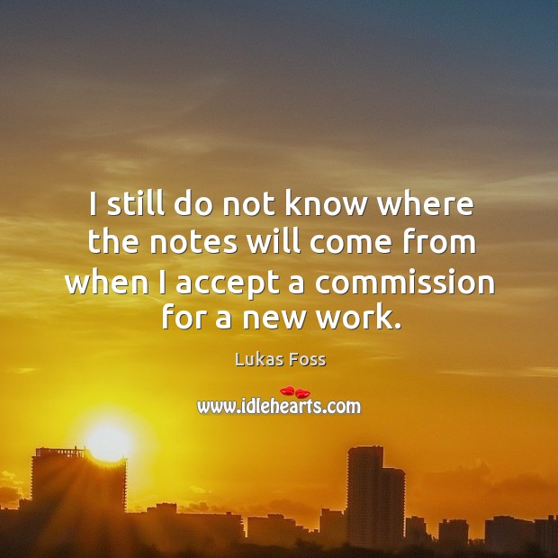 I still do not know where the notes will come from when I accept a commission for a new work. Lukas Foss Picture Quote