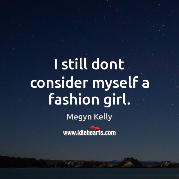 I still dont consider myself a fashion girl. Megyn Kelly Picture Quote