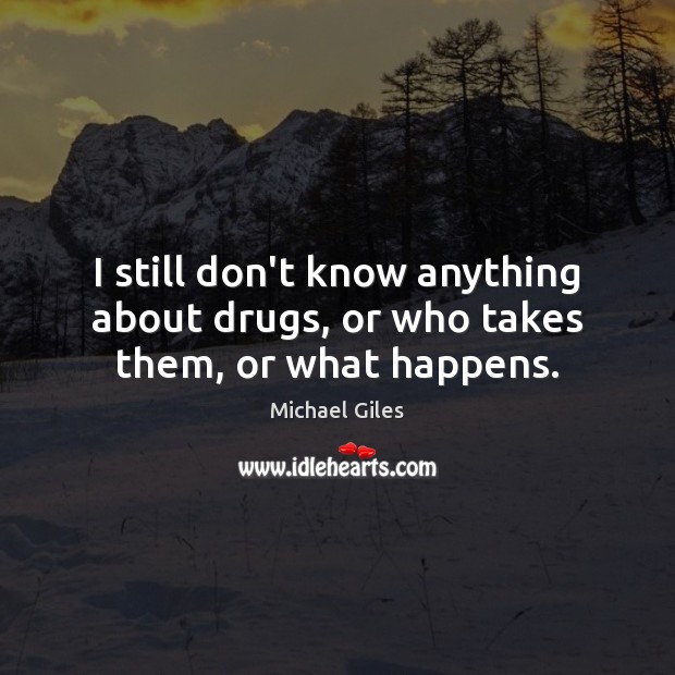 I still don’t know anything about drugs, or who takes them, or what happens. Michael Giles Picture Quote