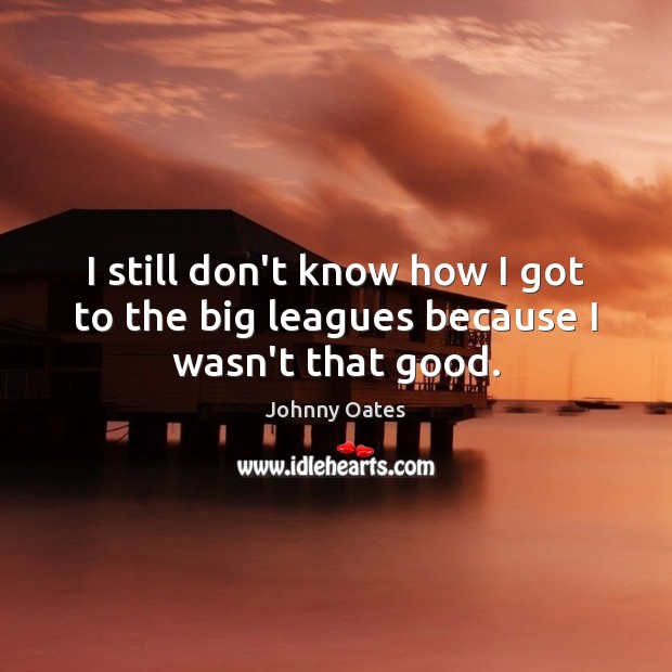 I still don’t know how I got to the big leagues because I wasn’t that good. Johnny Oates Picture Quote
