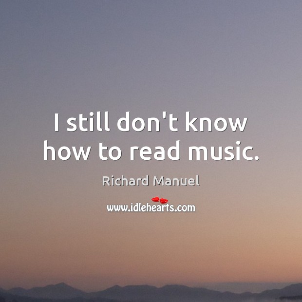 I still don’t know how to read music. Richard Manuel Picture Quote