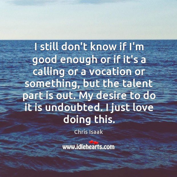 I still don’t know if I’m good enough or if it’s a Chris Isaak Picture Quote