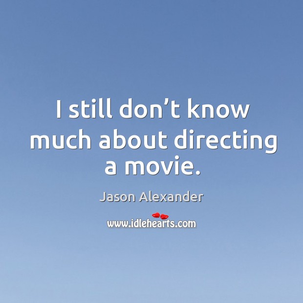 I still don’t know much about directing a movie. Jason Alexander Picture Quote