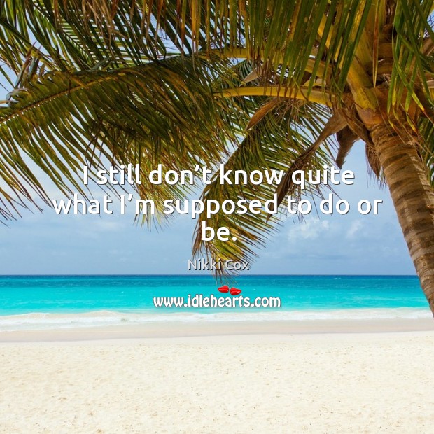 I still don’t know quite what I’m supposed to do or be. Nikki Cox Picture Quote