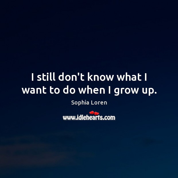 I still don’t know what I want to do when I grow up. Sophia Loren Picture Quote