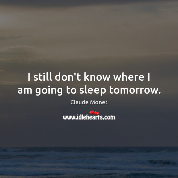 I still don’t know where I am going to sleep tomorrow. Claude Monet Picture Quote