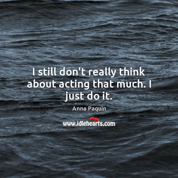 I still don’t really think about acting that much. I just do it. Image