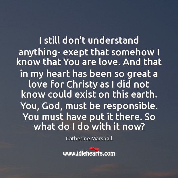 I still don’t understand anything- exept that somehow I know that You Catherine Marshall Picture Quote