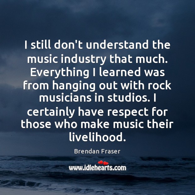 I still don’t understand the music industry that much. Everything I learned 