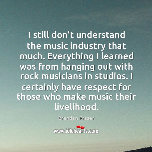 I still don’t understand the music industry that much. Brendan Fraser Picture Quote