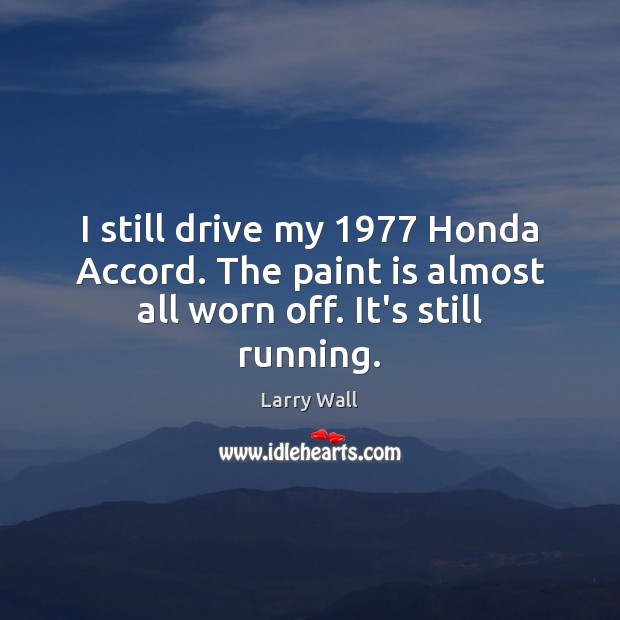 I still drive my 1977 Honda Accord. The paint is almost all worn off. It’s still running. Larry Wall Picture Quote