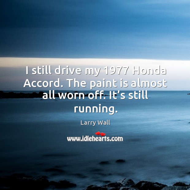 I still drive my 1977 honda accord. The paint is almost all worn off. It’s still running. Larry Wall Picture Quote