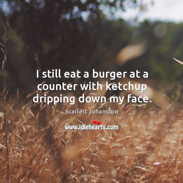 I still eat a burger at a counter with ketchup dripping down my face. Scarlett Johansson Picture Quote
