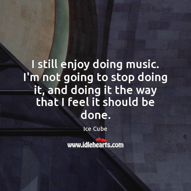 I still enjoy doing music. I’m not going to stop doing it, Ice Cube Picture Quote