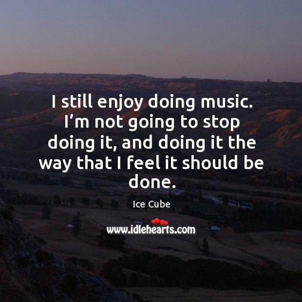 I still enjoy doing music. I’m not going to stop doing it, and doing it the way that I feel it should be done. Ice Cube Picture Quote