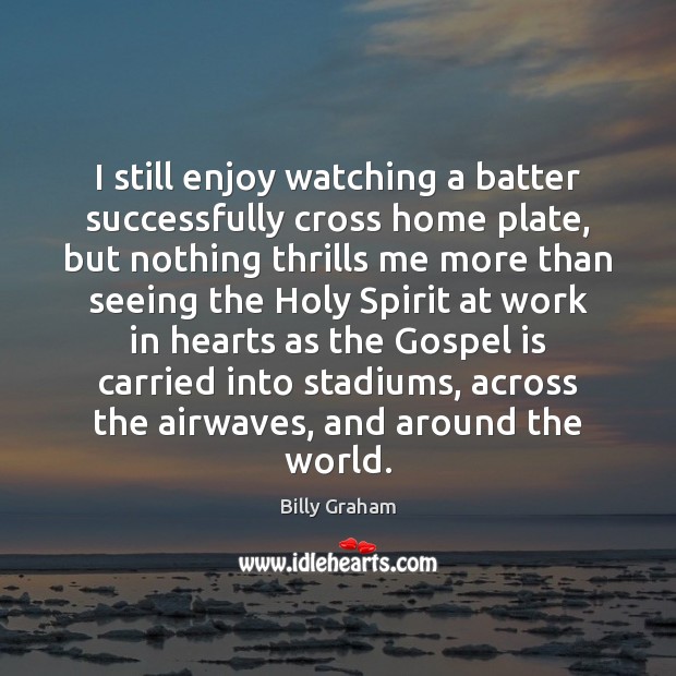 I still enjoy watching a batter successfully cross home plate, but nothing Billy Graham Picture Quote