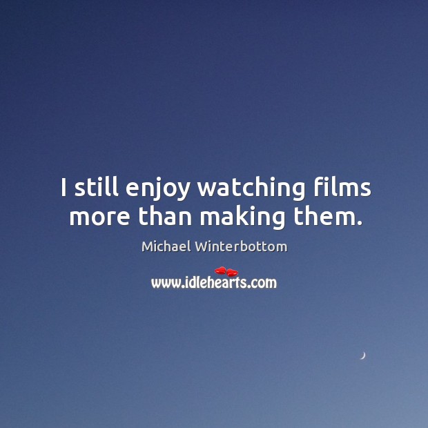 I still enjoy watching films more than making them. Michael Winterbottom Picture Quote